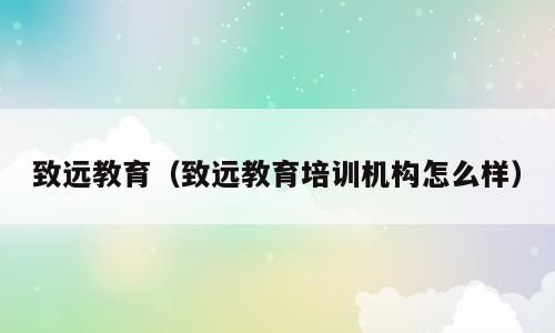 致远教育（致远教育培训机构怎么样）