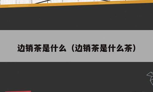 边销茶是什么（边销茶是什么茶）