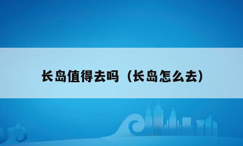 长岛值得去吗（长岛怎么去）