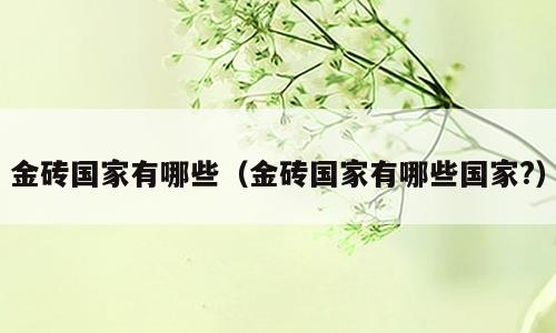 金砖国家有哪些（金砖国家有哪些国家?）