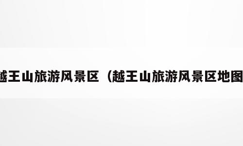 越王山旅游风景区（越王山旅游风景区地图）