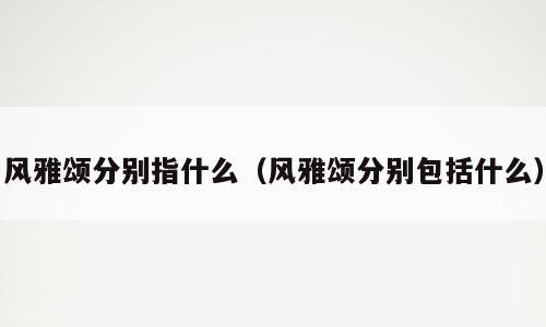 风雅颂分别指什么（风雅颂分别包括什么）