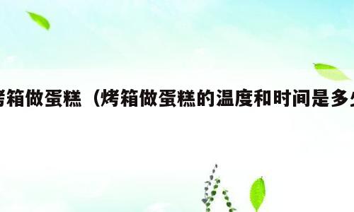 烤箱做蛋糕（烤箱做蛋糕的温度和时间是多少）