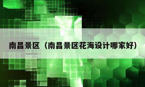 南昌景区（南昌景区花海设计哪家好）