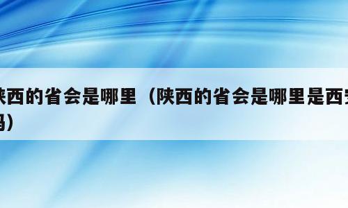 陕西的省会是哪里（陕西的省会是哪里是西安吗）