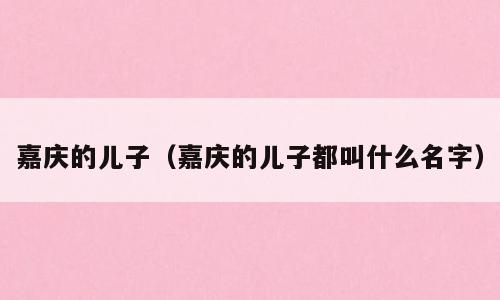 嘉庆的儿子（嘉庆的儿子都叫什么名字）