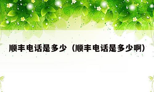 顺丰电话是多少（顺丰电话是多少啊）