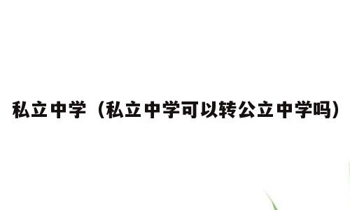 私立中学（私立中学可以转公立中学吗）