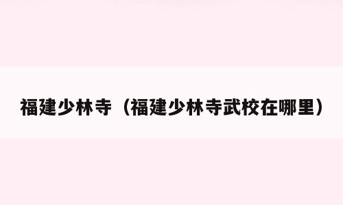 福建少林寺（福建少林寺武校在哪里）