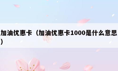 加油优惠卡（加油优惠卡1000是什么意思）