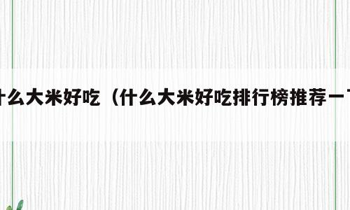 什么大米好吃（什么大米好吃排行榜推荐一下）