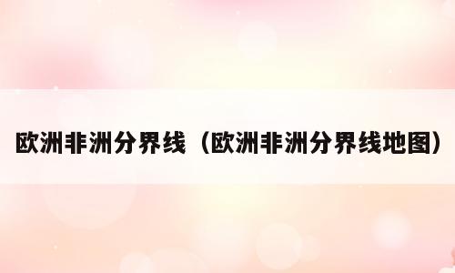 欧洲非洲分界线（欧洲非洲分界线地图）