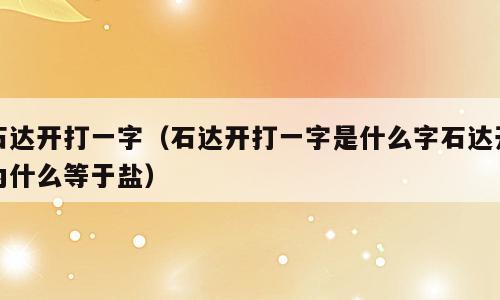 石达开打一字（石达开打一字是什么字石达开为什么等于盐）