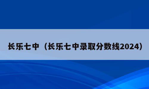 长乐七中（长乐七中录取分数线2024）