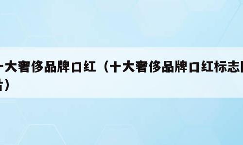 十大奢侈品牌口红（十大奢侈品牌口红标志图片）