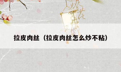 拉皮肉丝（拉皮肉丝怎么炒不粘）