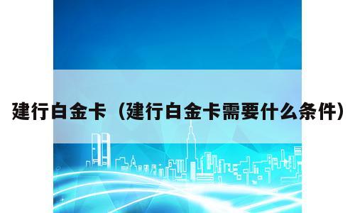 建行白金卡（建行白金卡需要什么条件）