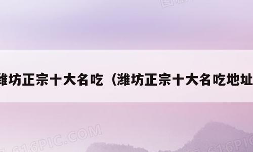 潍坊正宗十大名吃（潍坊正宗十大名吃地址）