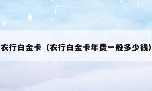 农行白金卡（农行白金卡年费一般多少钱）