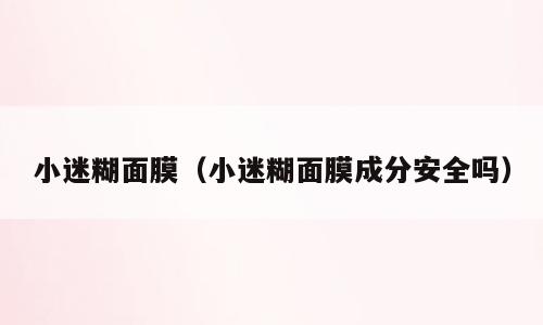 小迷糊面膜（小迷糊面膜成分安全吗）
