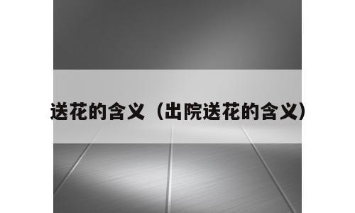 送花的含义（出院送花的含义）