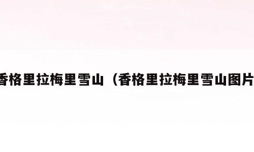 香格里拉梅里雪山（香格里拉梅里雪山图片）