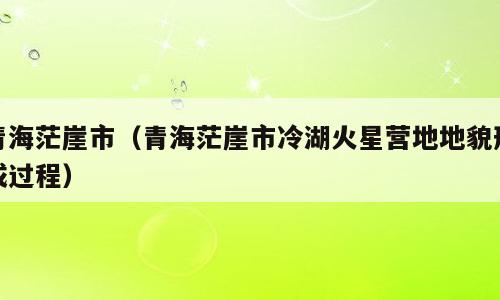 青海茫崖市（青海茫崖市冷湖火星营地地貌形成过程）
