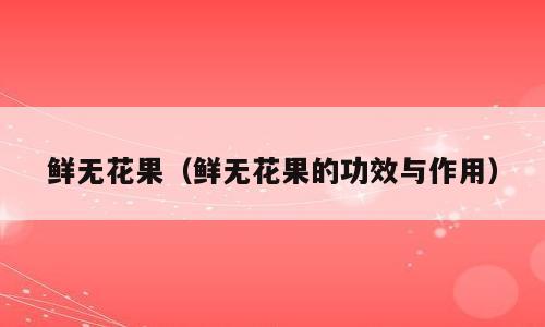 鲜无花果（鲜无花果的功效与作用）