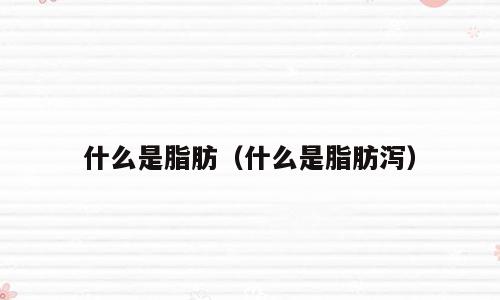 什么是脂肪（什么是脂肪泻）