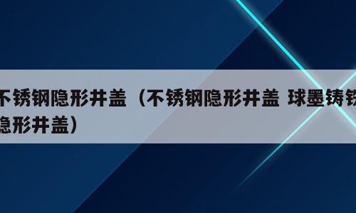 不锈钢隐形井盖（不锈钢隐形井盖 球墨铸铁隐形井盖）