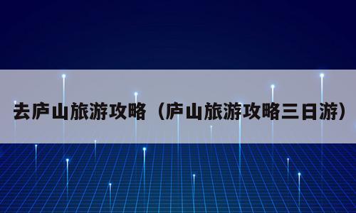 去庐山旅游攻略（庐山旅游攻略三日游）