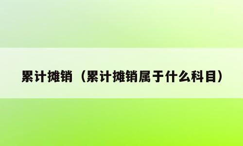 累计摊销（累计摊销属于什么科目）