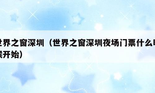 世界之窗深圳（世界之窗深圳夜场门票什么时候开始）