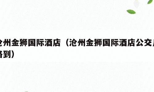 沧州金狮国际酒店（沧州金狮国际酒店公交几路到）