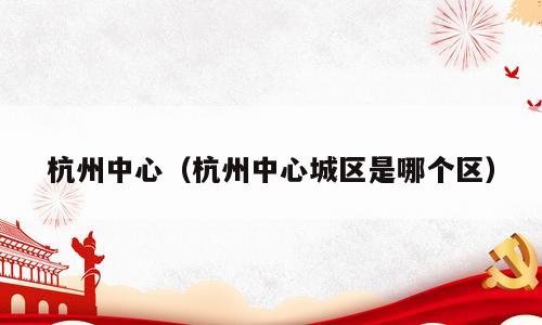 杭州中心（杭州中心城区是哪个区）