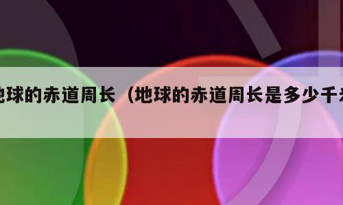 地球的赤道周长（地球的赤道周长是多少千米）