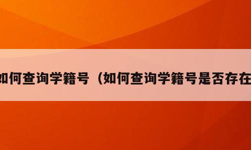 如何查询学籍号（如何查询学籍号是否存在）