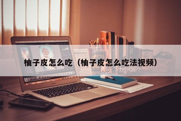 柚子皮怎么吃（柚子皮怎么吃法视频）