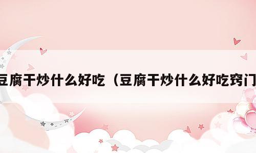 豆腐干炒什么好吃（豆腐干炒什么好吃窍门）
