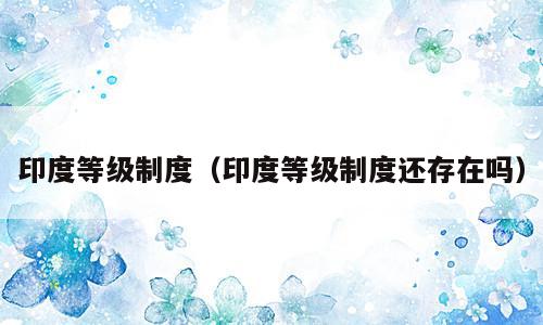 印度等级制度（印度等级制度还存在吗）