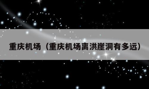 重庆机场（重庆机场离洪崖洞有多远）