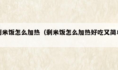 剩米饭怎么加热（剩米饭怎么加热好吃又简单）