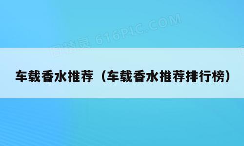 车载香水推荐（车载香水推荐排行榜）