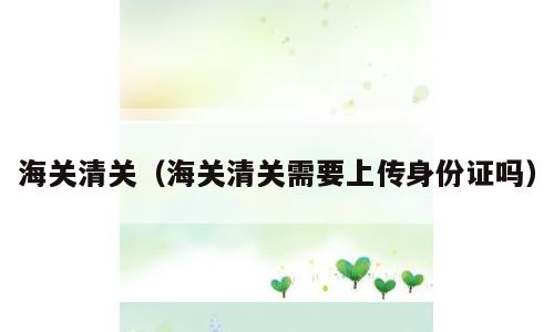 海关清关（海关清关需要上传身份证吗）