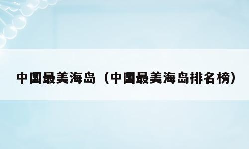 中国最美海岛（中国最美海岛排名榜）