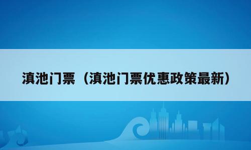 滇池门票（滇池门票优惠政策最新）