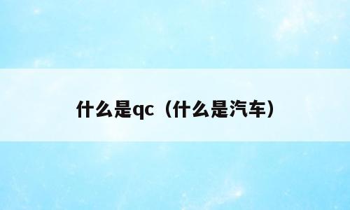 什么是qc（什么是汽车）