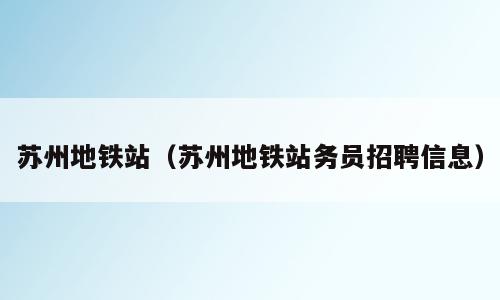 苏州地铁站（苏州地铁站务员招聘信息）