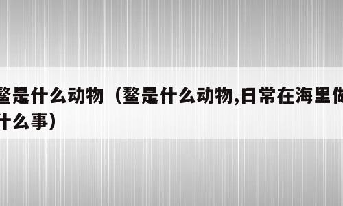 鳌是什么动物（鳌是什么动物,日常在海里做什么事）