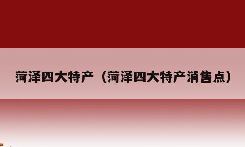 菏泽四大特产（菏泽四大特产消售点）